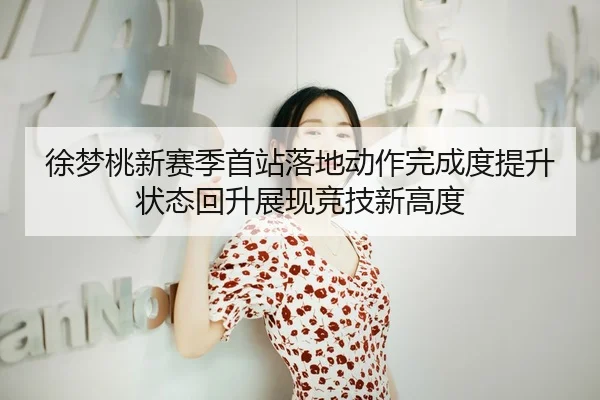 徐梦桃新赛季首站落地动作完成度提升状态回升展现竞技新高度